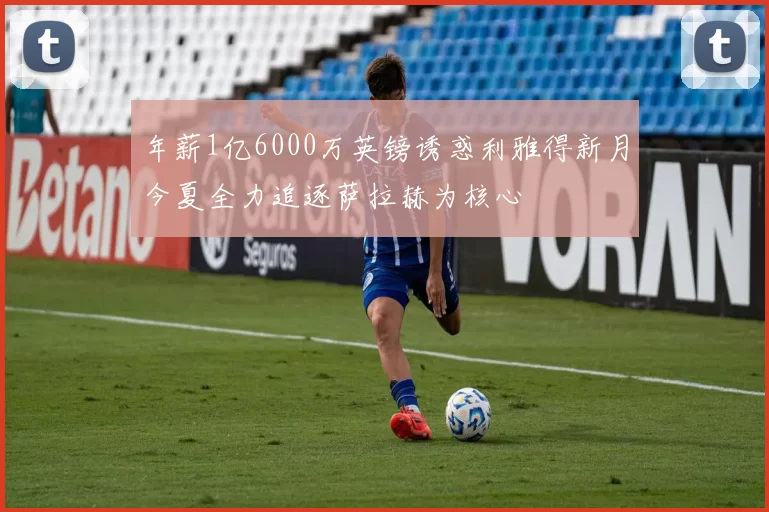 年薪1亿6000万英镑诱惑利雅得新月今夏全力追逐萨拉赫为核心